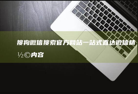 搜狗微信搜索官方网站：一站式直达微信精彩内容