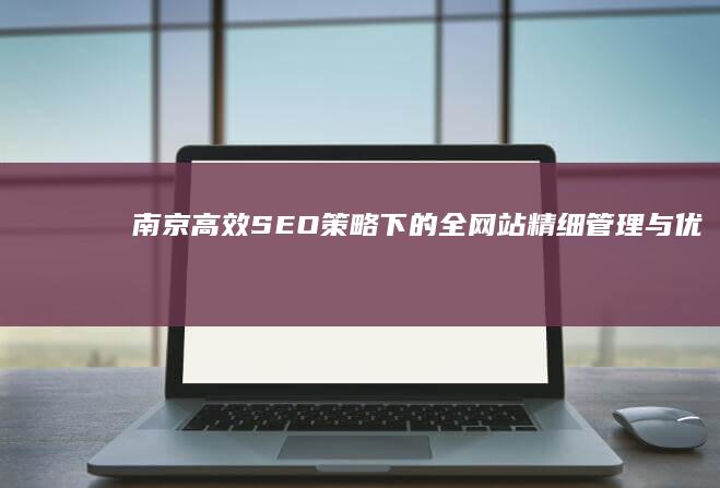 南京高效SEO策略下的全网站精细管理与优化