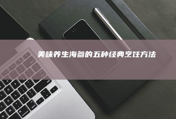 美味养生：海参的五种经典烹饪方法